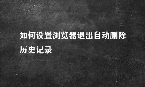 如何设置浏览器退出自动删除历史记录