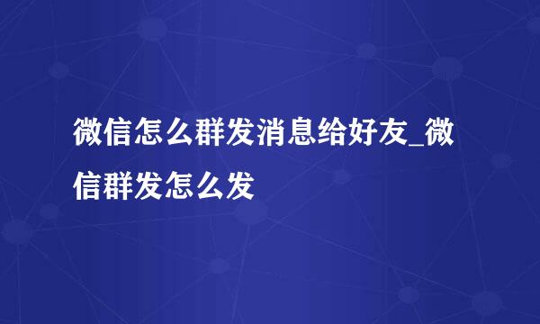 微信怎么群发消息给好友_微信群发怎么发