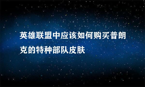 英雄联盟中应该如何购买普朗克的特种部队皮肤