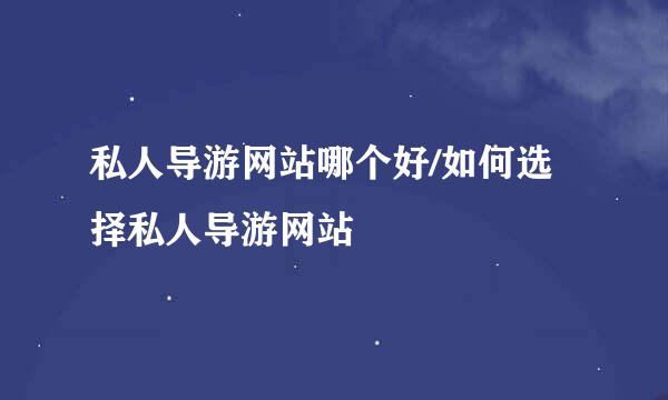 私人导游网站哪个好/如何选择私人导游网站