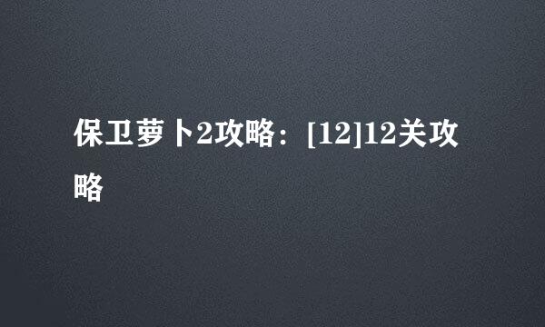 保卫萝卜2攻略：[12]12关攻略