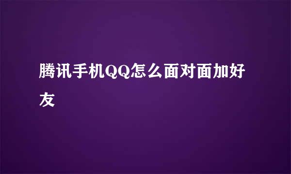 腾讯手机QQ怎么面对面加好友