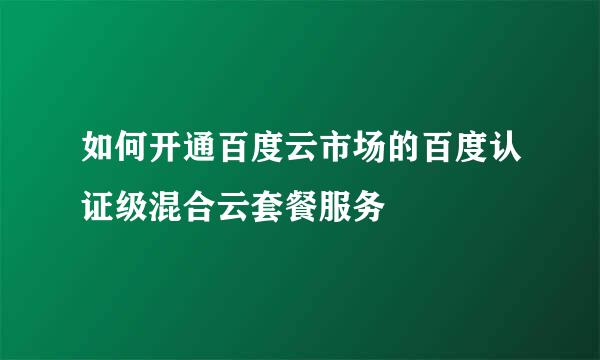 如何开通百度云市场的百度认证级混合云套餐服务