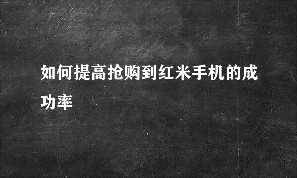 如何提高抢购到红米手机的成功率