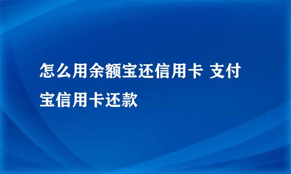 怎么用余额宝还信用卡 支付宝信用卡还款