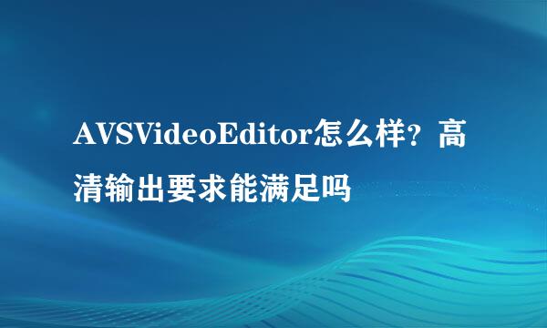 AVSVideoEditor怎么样？高清输出要求能满足吗