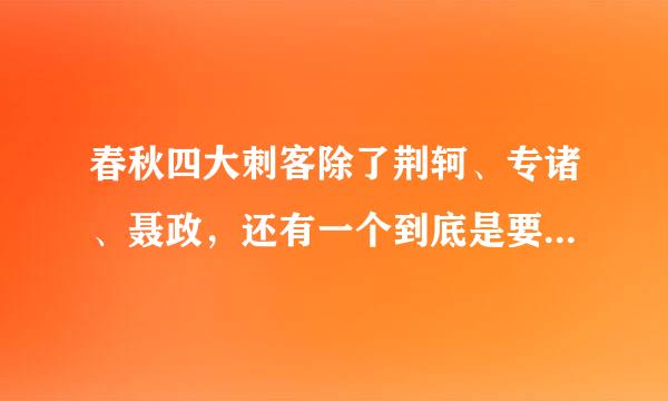 春秋四大刺客除了荆轲、专诸、聂政，还有一个到底是要离还是豫让