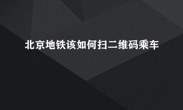 北京地铁该如何扫二维码乘车