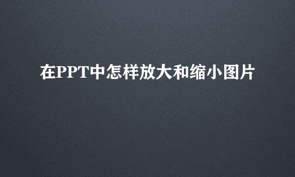 在PPT中怎样放大和缩小图片