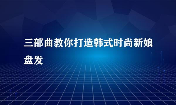 三部曲教你打造韩式时尚新娘盘发