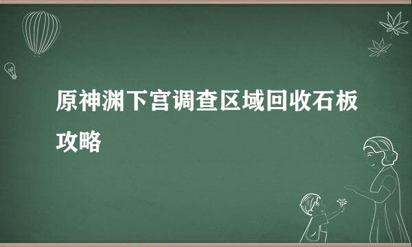 原神渊下宫调查区域回收石板攻略