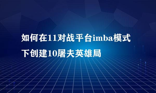 如何在11对战平台imba模式下创建10屠夫英雄局