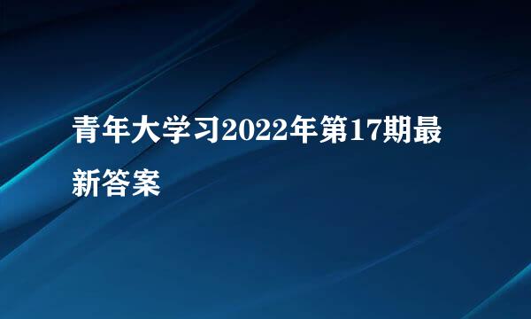 青年大学习2022年第17期最新答案