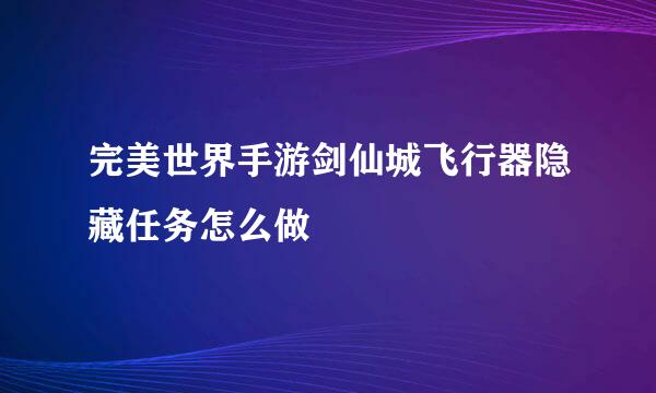 完美世界手游剑仙城飞行器隐藏任务怎么做