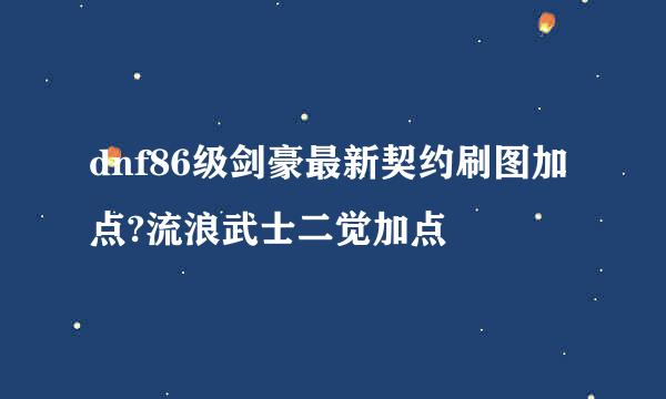 dnf86级剑豪最新契约刷图加点?流浪武士二觉加点