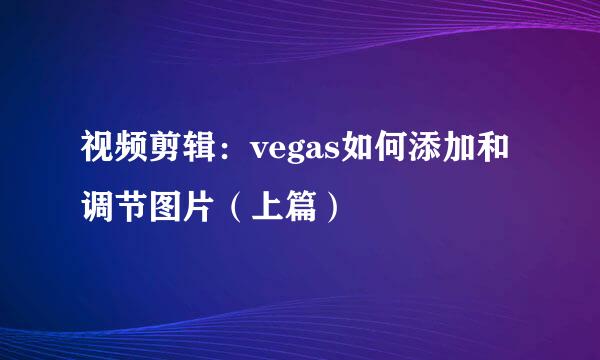 视频剪辑：vegas如何添加和调节图片（上篇）