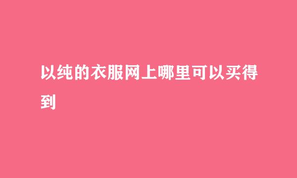 以纯的衣服网上哪里可以买得到