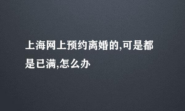 上海网上预约离婚的,可是都是已满,怎么办