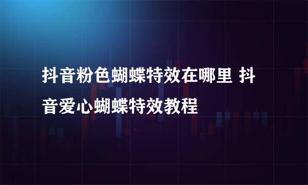 抖音粉色蝴蝶特效在哪里 抖音爱心蝴蝶特效教程