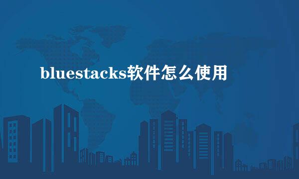 bluestacks软件怎么使用