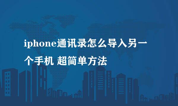 iphone通讯录怎么导入另一个手机 超简单方法