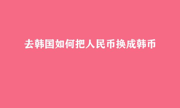 去韩国如何把人民币换成韩币