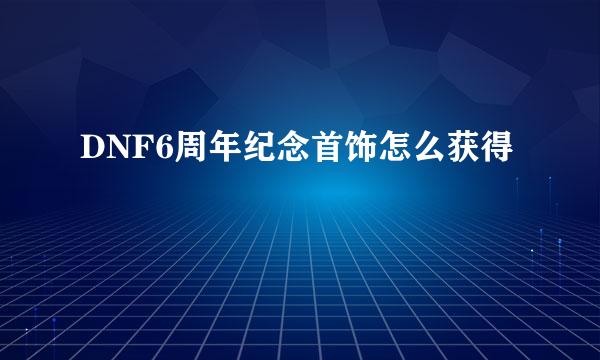 DNF6周年纪念首饰怎么获得