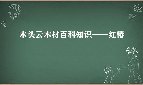 木头云木材百科知识——红椿