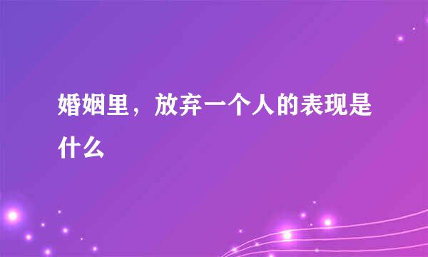 婚姻里，放弃一个人的表现是什么