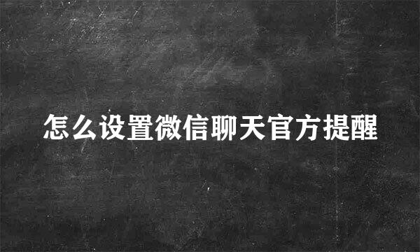 怎么设置微信聊天官方提醒