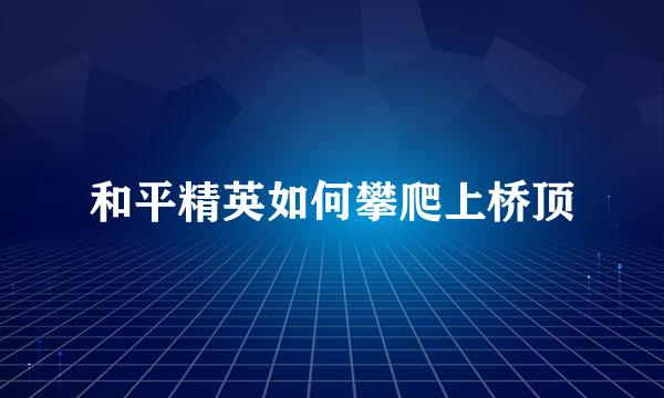 和平精英如何攀爬上桥顶