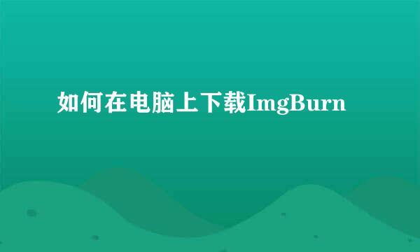 如何在电脑上下载ImgBurn