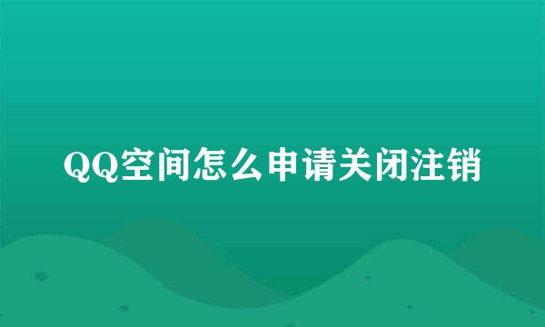 QQ空间怎么申请关闭注销