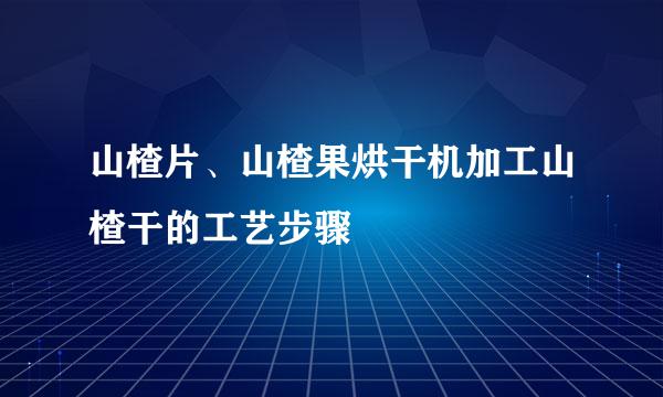 山楂片、山楂果烘干机加工山楂干的工艺步骤