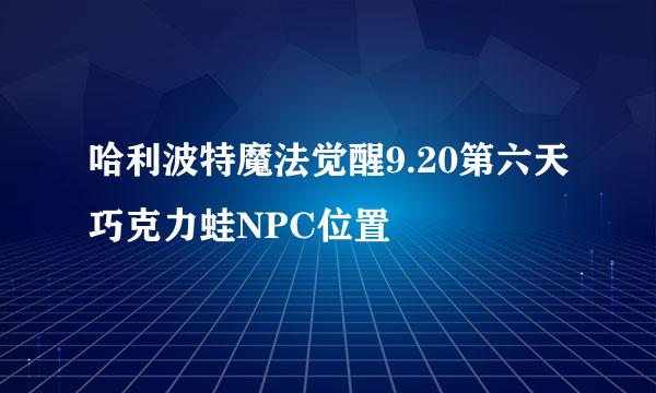 哈利波特魔法觉醒9.20第六天巧克力蛙NPC位置