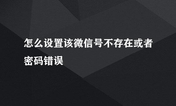 怎么设置该微信号不存在或者密码错误