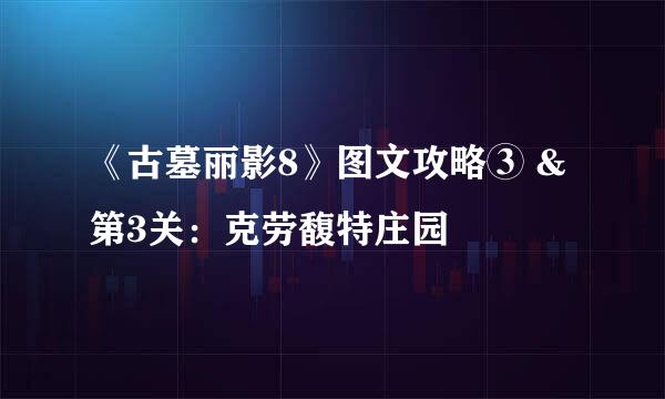 《古墓丽影8》图文攻略③ &第3关：克劳馥特庄园