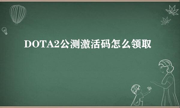 DOTA2公测激活码怎么领取