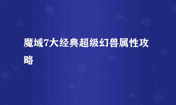 魔域7大经典超级幻兽属性攻略