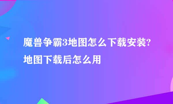 魔兽争霸3地图怎么下载安装?地图下载后怎么用