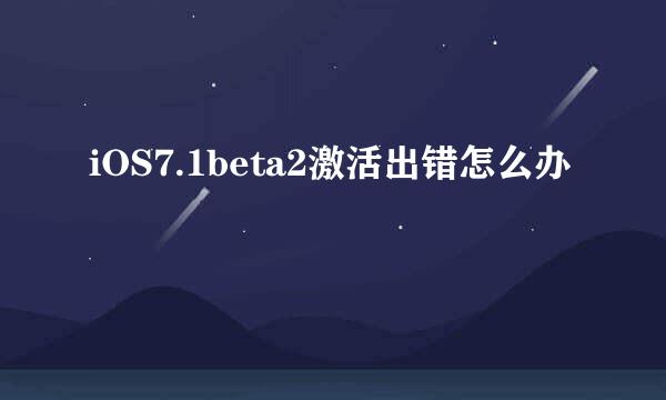 iOS7.1beta2激活出错怎么办