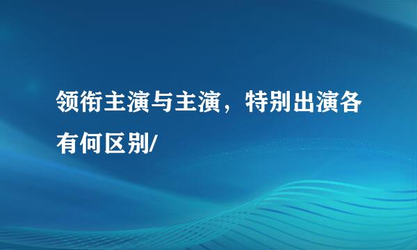 领衔主演与主演，特别出演各有何区别/