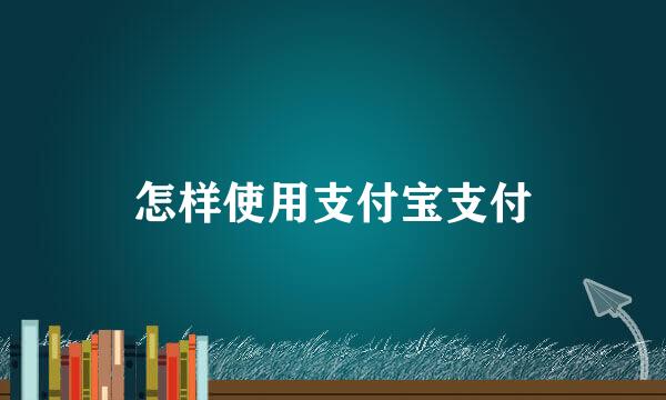 怎样使用支付宝支付