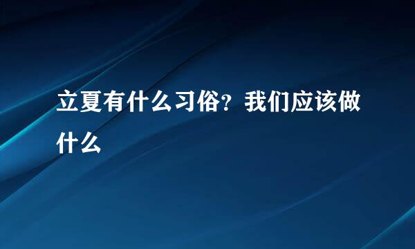 立夏有什么习俗？我们应该做什么