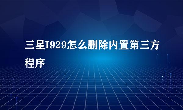 三星I929怎么删除内置第三方程序