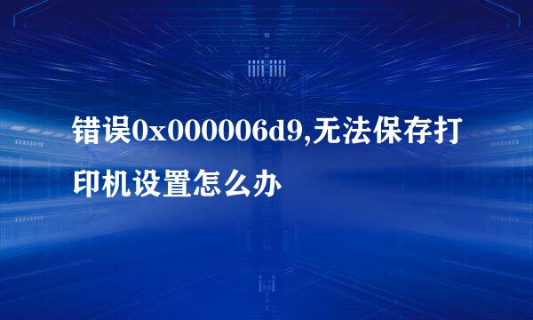 错误0x000006d9,无法保存打印机设置怎么办