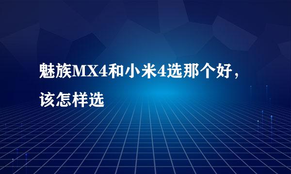 魅族MX4和小米4选那个好，该怎样选