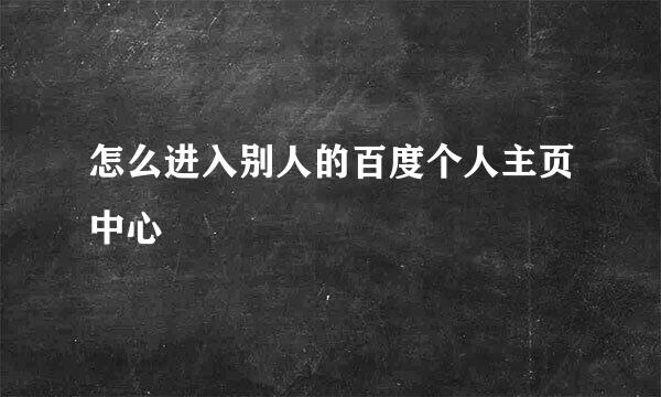 怎么进入别人的百度个人主页中心