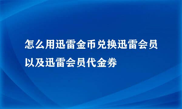 怎么用迅雷金币兑换迅雷会员以及迅雷会员代金券