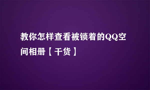 教你怎样查看被锁着的QQ空间相册【干货】